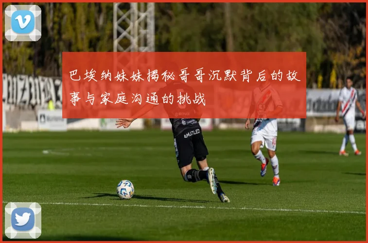 巴埃纳妹妹揭秘哥哥沉默背后的故事与家庭沟通的挑战