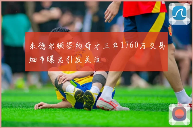 米德尔顿签约奇才三年1760万交易细节曝光引发关注