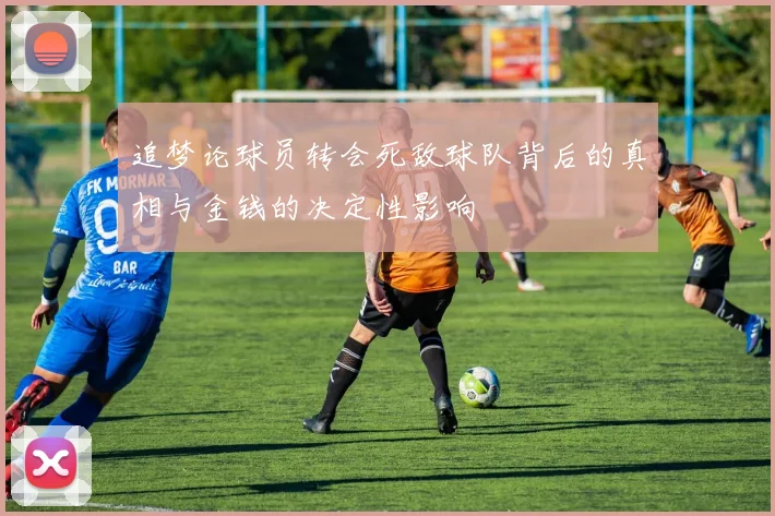 追梦论球员转会死敌球队背后的真相与金钱的决定性影响