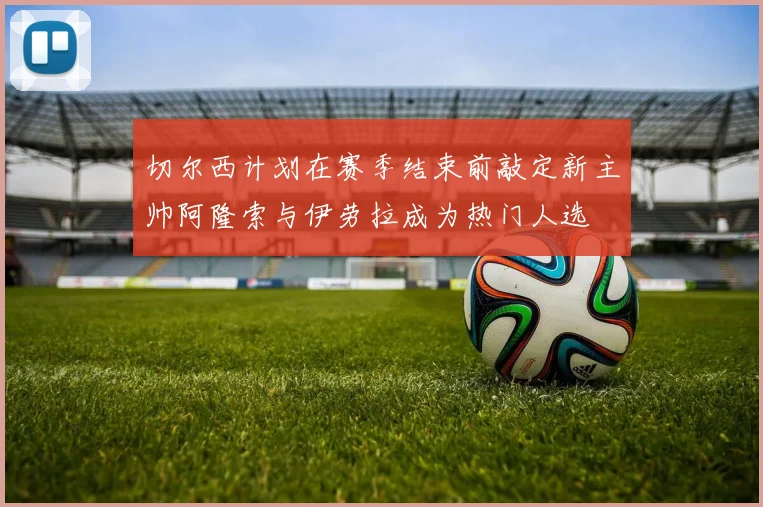 切尔西计划在赛季结束前敲定新主帅阿隆索与伊劳拉成为热门人选