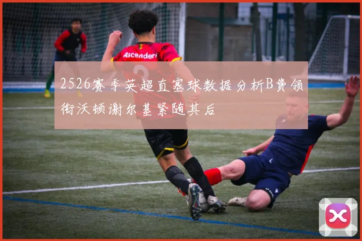 2526赛季英超直塞球数据分析B费领衔沃顿谢尔基紧随其后