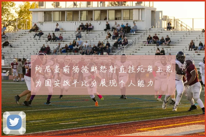 约尼查前场抢断怒射直挂死角玉昆为国安扳平比分展现个人能力