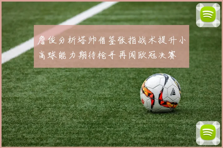 詹俊分析塔帅借鉴张指战术提升小高球能力期待枪手再闯欧冠决赛