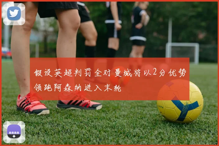 假设英超判罚全对曼城将以2分优势领跑阿森纳进入末轮