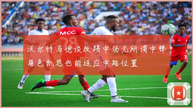 沃尔特马德谈改踢中场无所谓中锋角色凯恩也能适应中路位置