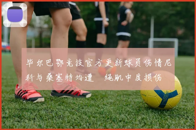 毕尔巴鄂竞技官方更新球员伤情尼科与桑塞特均遭腘绳肌中度损伤