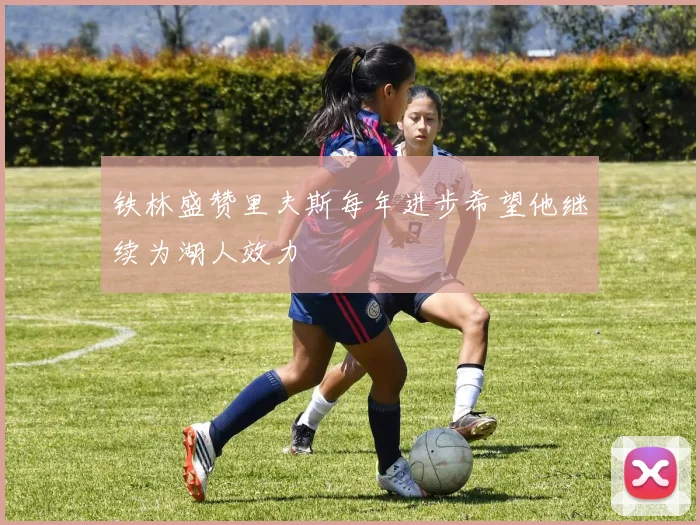 铁林盛赞里夫斯每年进步希望他继续为湖人效力