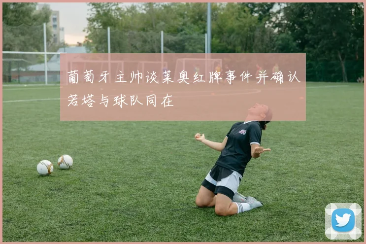 葡萄牙主帅谈莱奥红牌事件并确认若塔与球队同在