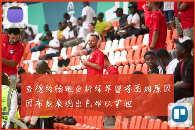查德约翰逊分析绿军留塔图姆原因因布朗表现出色难以掌控