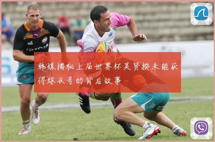 韩媒揭秘上届世界杯吴贤揆未能获得球衣号的背后故事
