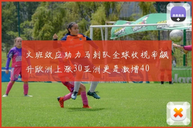 文班效应助力马刺队全球收视率飙升欧洲上涨30亚洲更是激增40