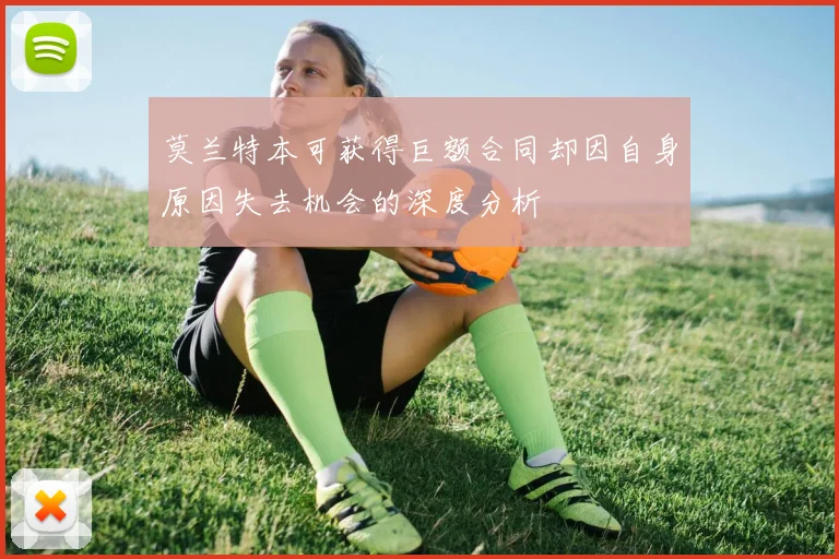 莫兰特本可获得巨额合同却因自身原因失去机会的深度分析
