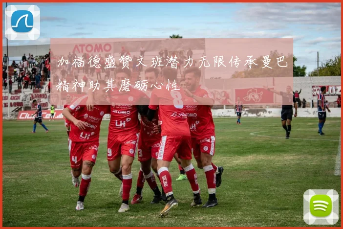 加福德盛赞文班潜力无限传承曼巴精神助其磨砺心性