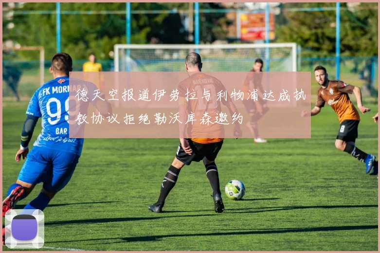 德天空报道伊劳拉与利物浦达成执教协议拒绝勒沃库森邀约