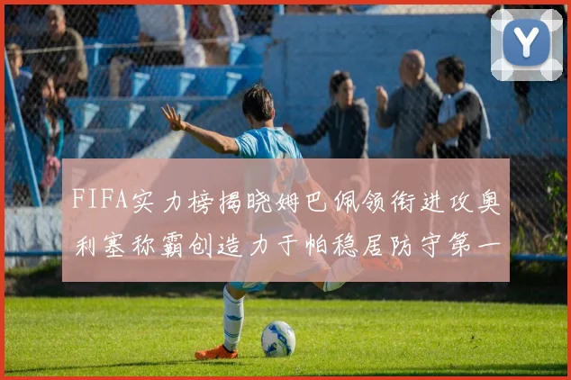 FIFA实力榜揭晓姆巴佩领衔进攻奥利塞称霸创造力于帕稳居防守第一