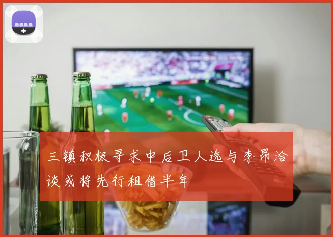 三镇积极寻求中后卫人选与李昂洽谈或将先行租借半年