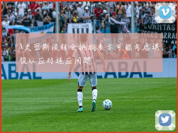 A史密斯谈转会挑战表示可能考虑退役以应对适应问题