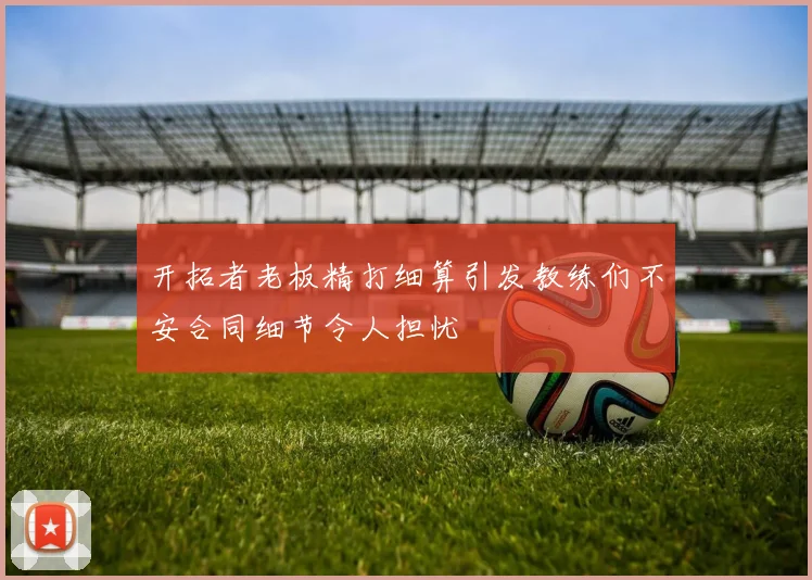 开拓者老板精打细算引发教练们不安合同细节令人担忧