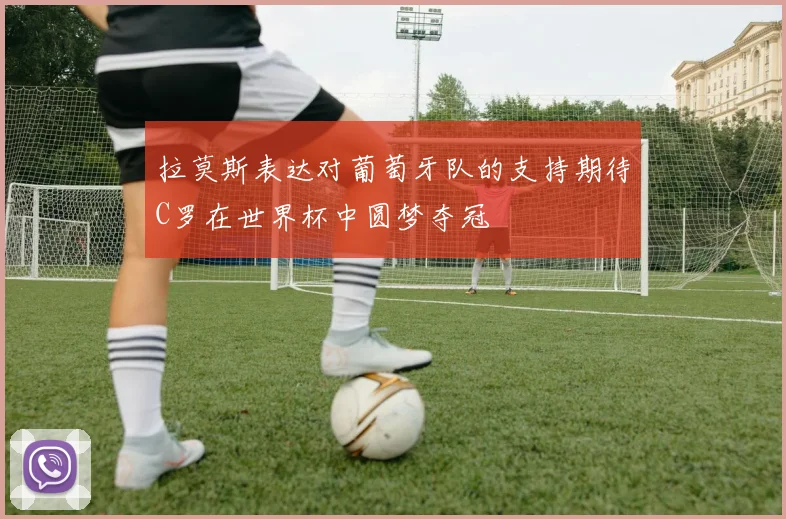 拉莫斯表达对葡萄牙队的支持期待C罗在世界杯中圆梦夺冠