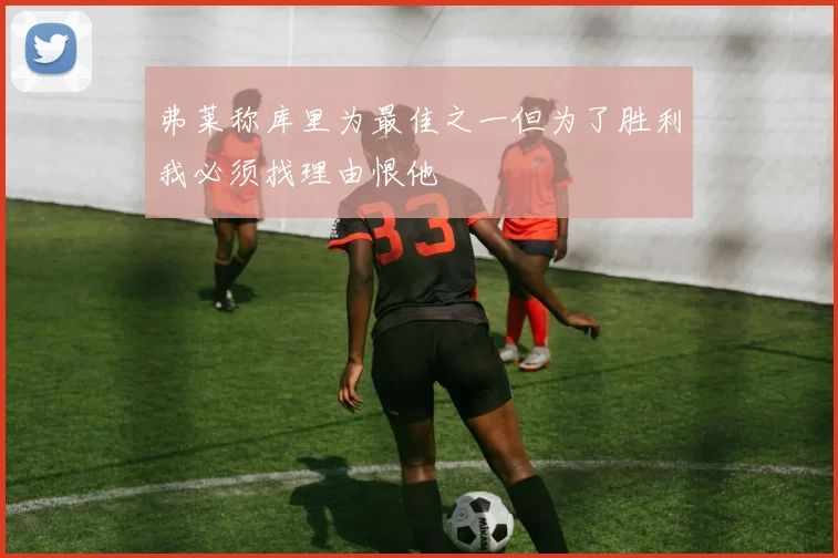 弗莱称库里为最佳之一但为了胜利我必须找理由恨他