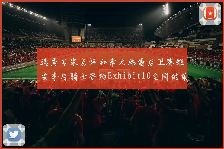 选秀专家点评加拿大韩裔后卫赛维安李与骑士签约Exhibit10合同的前景分析