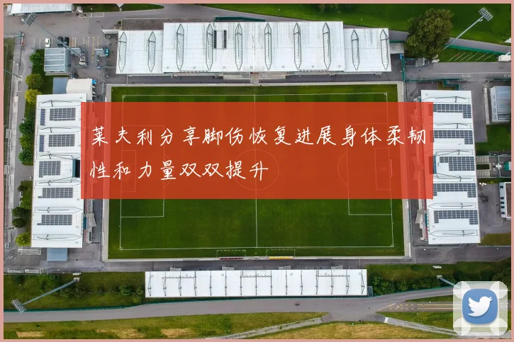 莱夫利分享脚伤恢复进展身体柔韧性和力量双双提升