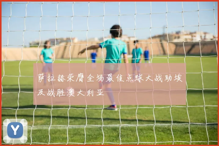 萨拉赫荣膺全场最佳点球大战助埃及战胜澳大利亚