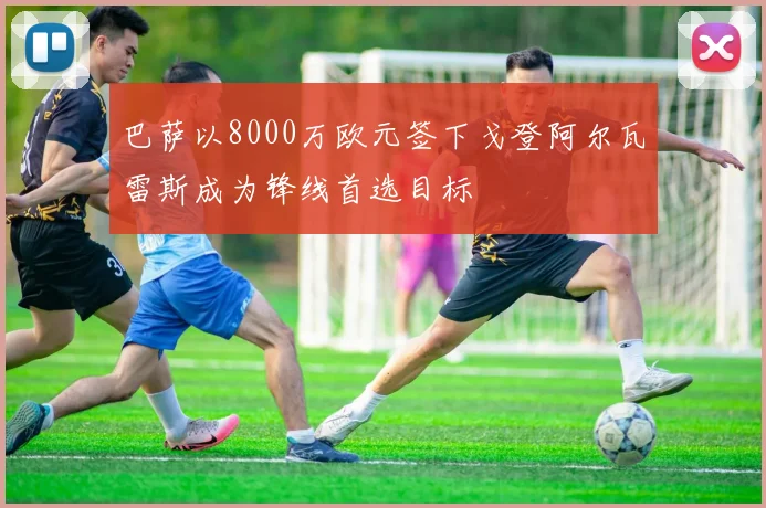 巴萨以8000万欧元签下戈登阿尔瓦雷斯成为锋线首选目标