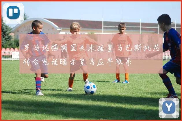 罗马诺强调国米未接皇马巴斯托尼转会电话暗示皇马应早联系