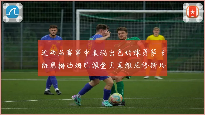 近两届赛事中表现出色的球员萨卡凯恩梅西姆巴佩登贝莱维尼修斯均有三球三助攻