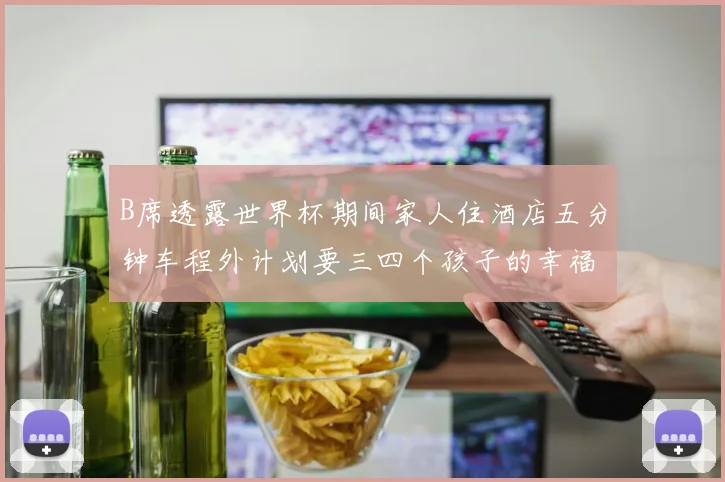 B席透露世界杯期间家人住酒店五分钟车程外计划要三四个孩子的幸福生活