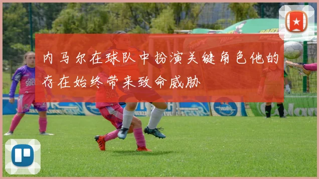 内马尔在球队中扮演关键角色他的存在始终带来致命威胁